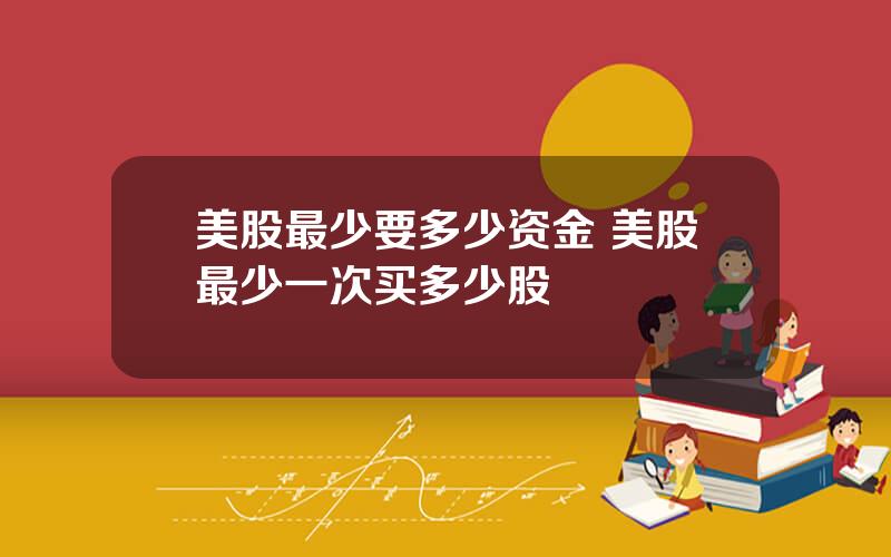美股最少要多少资金 美股最少一次买多少股